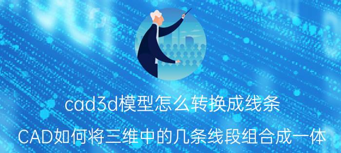 cad3d模型怎么转换成线条 CAD如何将三维中的几条线段组合成一体？